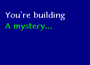 You're building
A mystery...