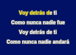 Voy detras de ti

Como nunca nadie fue

Voy detras de ti

Como nunca nadie andara