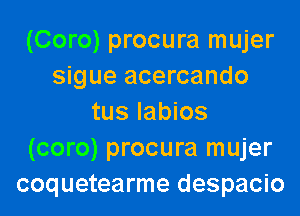 (Coro) procura mujer
sigue acercando
tus labios
(coro) procura mujer
coquetearme despacio