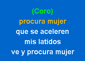 (Coro)
procura mujer

que se aceleren
mis Iatidos
ve y procura mujer