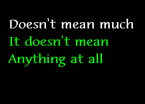 Doesn't mean much
It doesn't mean

Anything at all