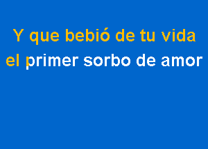 Y que bebic') de tu Vida
el primer sorbo de amor