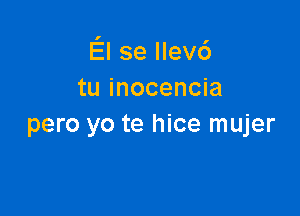 El se llev6
tu inocencia

pero yo te hice mujer