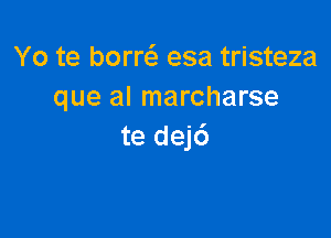 Yo te borre'z esa tristeza
que al marcharse

te dej6