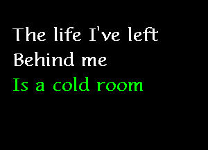 The life I've left
Behind me

Is a cold room