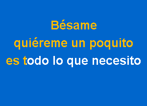 B(3.same
quiiereme un poquito

es todo lo que necesito