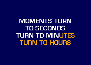 MOMENTS TURN
T0 SECONDS
TURN TO MINUTES
TURN T0 HOURS

g