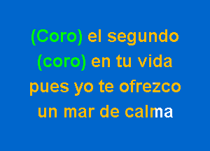 (Coro) el segundo
(coro) en tu Vida

pues yo te ofrezco
un mar de calma