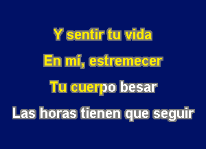 Y sentir tu Vida
En mi, estremecer

Tu cuerpo besar

Las horas tienen que seguir