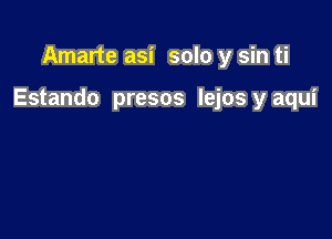 Amarte asi solo y sin ti

Estando presos lejos y aqui