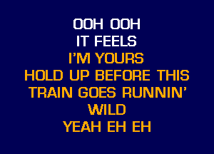 OOH OOH
IT FEELS
I'M YOURS
HOLD UP BEFORE THIS
TRAIN GOES RUNNIN'
WILD
YEAH EH EH