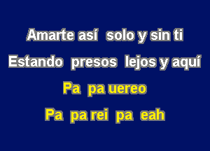 Amarte asi solo y sin ti
Estando presos lejos y aqui

Pa pa uereo

Pa pa rei pa eah