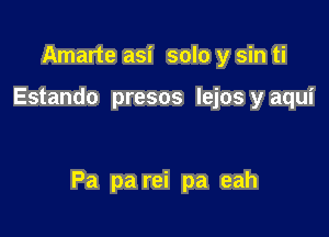 Amarte asi solo y sin ti

Estando presos lejos y aqui

Pa pa rei pa eah