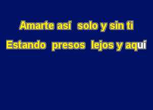 Amarte asi solo y sin ti

Estando presos lejos y aqui