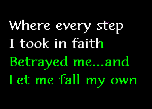 Where every step
I took in faith

Betrayed me...and
Let me fall my own