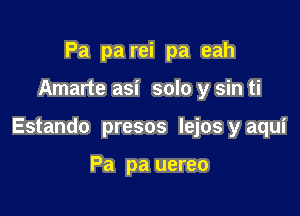 Pa pa rei pa eah

Amarte asi solo y sin ti

Estando presos lejos y aqui

Pa pa uereo