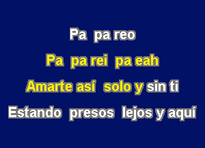 Pa pa reo
Pa pa rei pa eah

Amarte asi solo y sin ti

Estando presos lejos y aqui