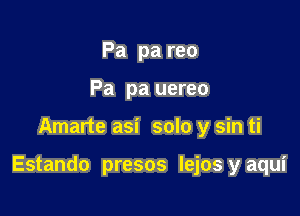 Pa pa reo
Pa pa uereo

Amarte asi solo y sin ti

Estando presos lejos y aqui