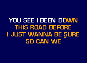 YOU SEE I BEEN DOWN
THIS ROAD BEFORE
I JUST WANNA BE SURE
50 CAN WE
