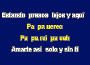 Estando presos lejos y aqui
Pa pa uereo

Pa pa rei pa eah

Amarte asi solo y sin ti