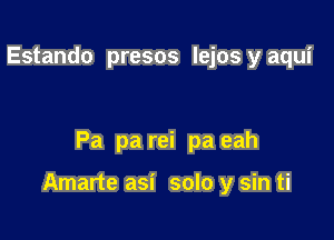 Estando presos lejos y aqui

Pa pa rei pa eah

Amarte asi solo y sin ti