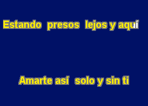 Estando presos lejos y aqui

Amarte asi solo y sin ti