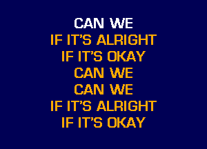 CAN WE
IF ITS ALFHGHT
IF IT'S OKAY
CAN WE

CAN WE
IF IT'S ALRIGHT
IF IT'S OKAY