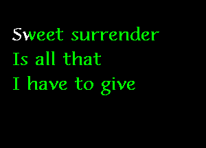 Sweet surrender
Is all that

I have to give