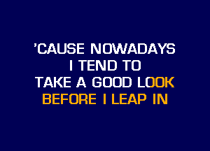 'CAUSE NOWADAYS
I TEND TO
TAKE A GOOD LOOK
BEFORE I LEAP IN

g