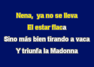 Nena, ya no se lleva

El estar flaca
Sino mas bien tirando a vaca

Y triunfa la Madonna