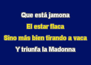 Que estajamona

El estar flaca
Sino mas bien tirando a vaca

Y triunfa la Madonna