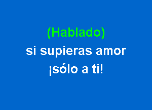 (Hablado)
si supieras amor

isdlo a ti!