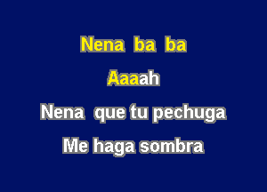 Nena ba ba
Aaaah

Nena quethechuga

Me haga sombra