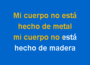 Mi cuerpo no este'l
hecho de metal

mi cuerpo no esw
hecho de madera