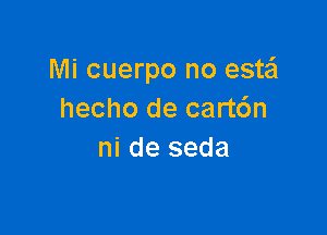 Mi cuerpo no estail
hecho de cart6n

ni de seda