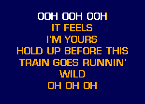 OOH OOH OOH
IT FEELS
I'M YOURS
HOLD UP BEFORE THIS
TRAIN GOES RUNNIN'
WILD
OH OH OH