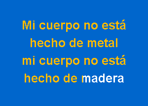 Mi cuerpo no este'l
hecho de metal

mi cuerpo no esw
hecho de madera