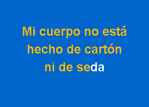 Mi cuerpo no estail
hecho de cart6n

ni de seda