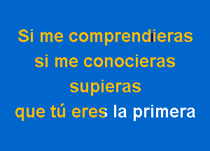 Si me comprendieras
si me conocieras

supieras
que tL'I eres la primera