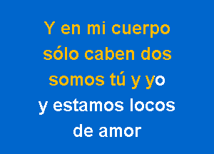 Y en mi cuerpo
sdlo caben dos

somos tL'I y yo
y estamos Iocos
de amor