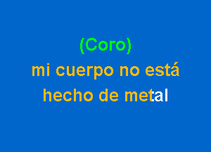 (Coro)
mi cuerpo no estei

hecho de metal