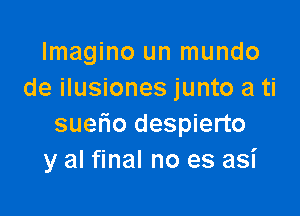 lmagino un mundo
de ilusiones junto a ti

suetio despierto
y al final no es asi