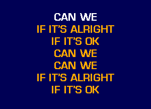 CAN WE

IF ITS ALFHGHT
IF IT'S OK
CAN WE

CAN WE
IF IT'S ALRIGHT
IF ITS OK