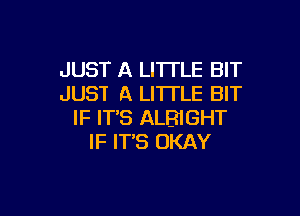 JUST A LHTLE BIT
JUST A LITTLE BIT

IF ITS ALBIGHT
IF IT'S OKAY