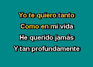 Yo te quiero tanto

Como en mi Vida

He querido jamas

Y tan profundamente