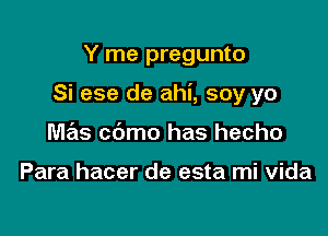 Y rne pregunto

Si ese de ahi, soy yo

Me'ls cdmo has hecho

Para hacer de esta mi vida