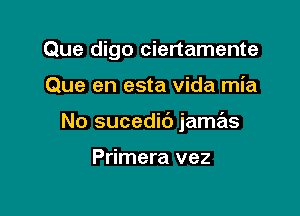 Que digo ciertamente

Que en esta Vida mia

No sucedic') jamas

Primera vez