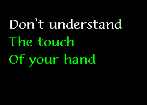 Don't understand
The touch

Of your hand