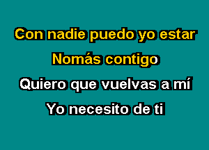 Con nadie puedo yo estar

Nomas contigo

Quiero que vuelvas a mi

Yo necesito de ti