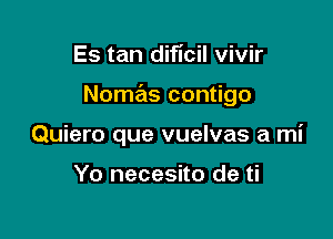 Es tan dificil vivir

Nomas contigo

Quiero que vuelvas a mi

Yo necesito de ti